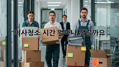 이사청소, 시간 얼마나 걸릴까요? 🤔